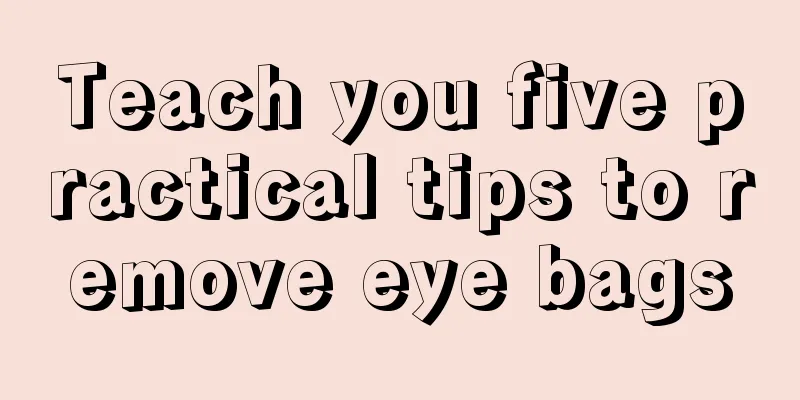 Teach you five practical tips to remove eye bags