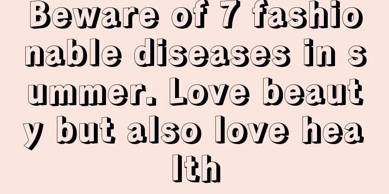 Beware of 7 fashionable diseases in summer. Love beauty but also love health