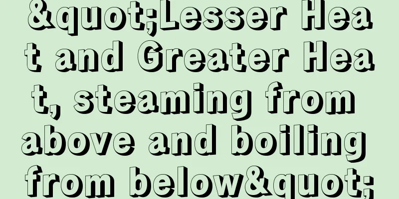 "Lesser Heat and Greater Heat, steaming from above and boiling from below"
