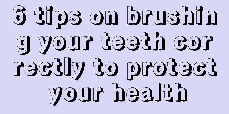 6 tips on brushing your teeth correctly to protect your health