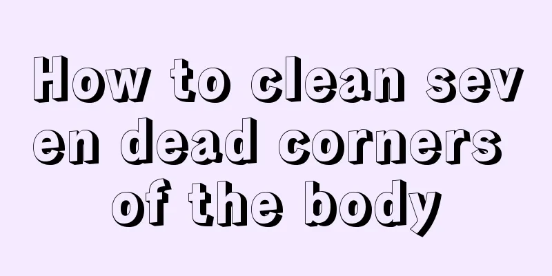 How to clean seven dead corners of the body