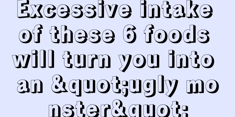 Excessive intake of these 6 foods will turn you into an "ugly monster"