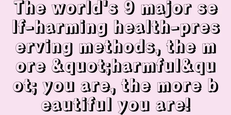 The world's 9 major self-harming health-preserving methods, the more "harmful" you are, the more beautiful you are!
