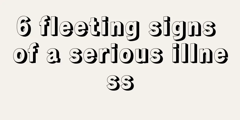 6 fleeting signs of a serious illness