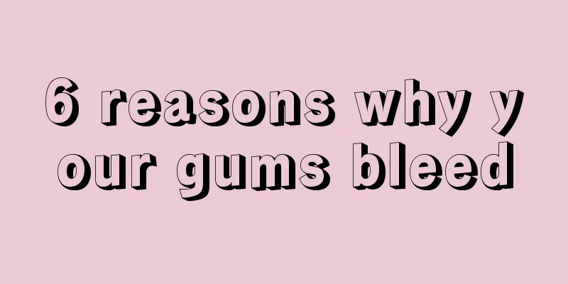 6 reasons why your gums bleed