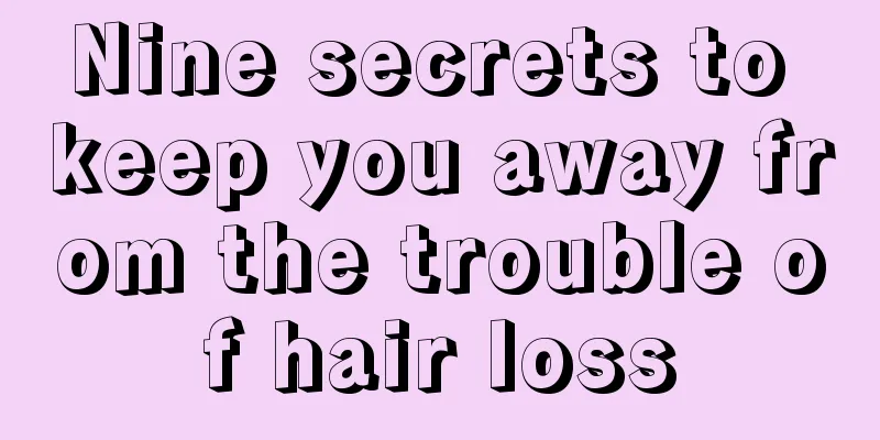 Nine secrets to keep you away from the trouble of hair loss