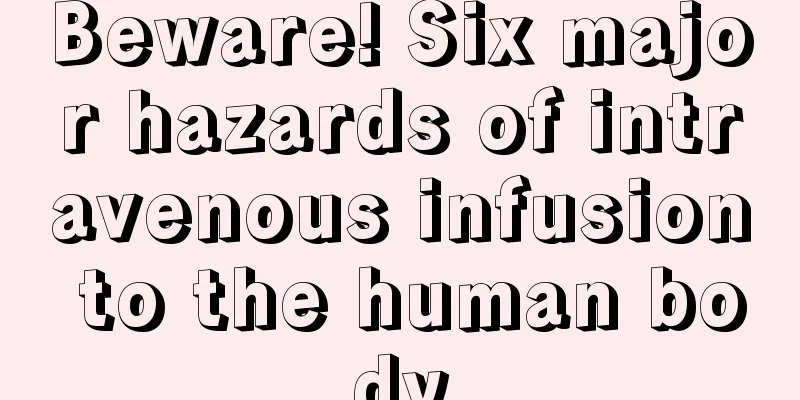 Beware! Six major hazards of intravenous infusion to the human body