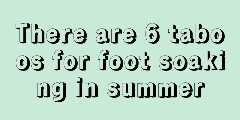 There are 6 taboos for foot soaking in summer