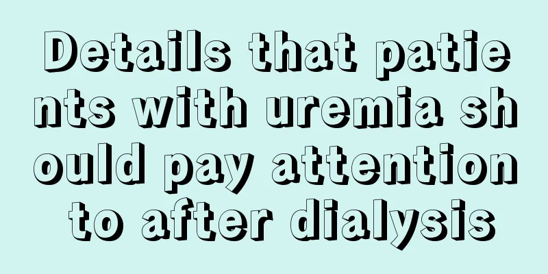 Details that patients with uremia should pay attention to after dialysis