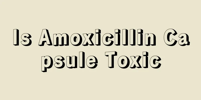 Is Amoxicillin Capsule Toxic