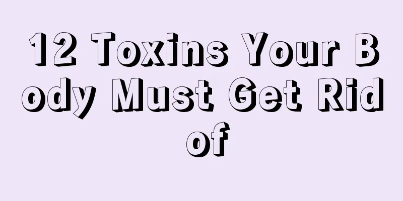 12 Toxins Your Body Must Get Rid of