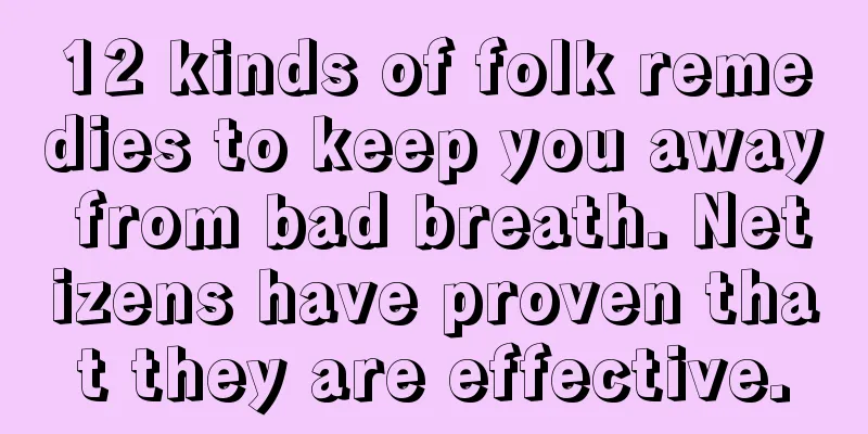 12 kinds of folk remedies to keep you away from bad breath. Netizens have proven that they are effective.