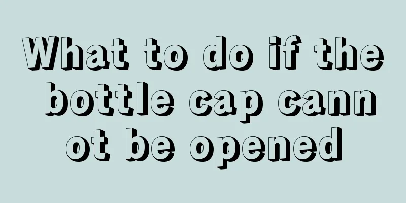 What to do if the bottle cap cannot be opened