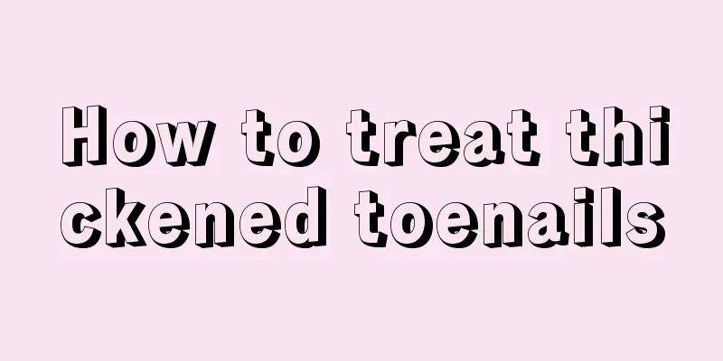 How to treat thickened toenails