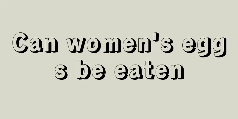 Can women's eggs be eaten