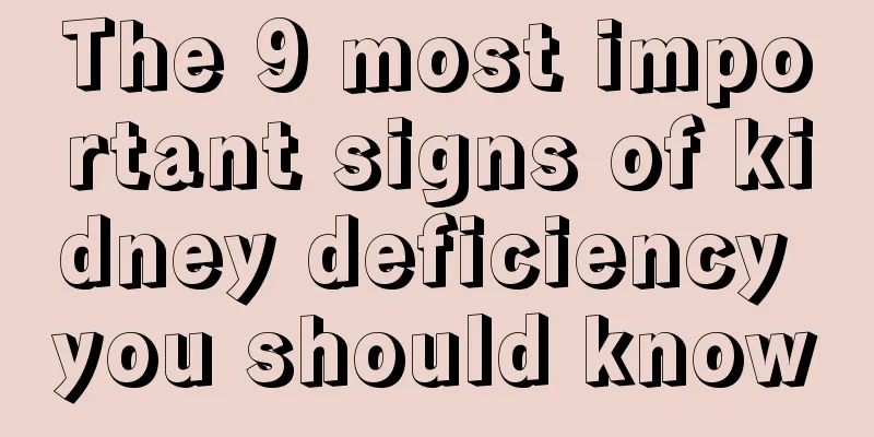 The 9 most important signs of kidney deficiency you should know