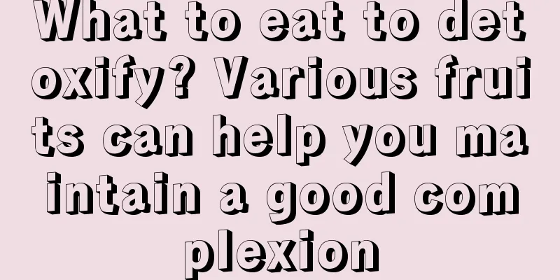 What to eat to detoxify? Various fruits can help you maintain a good complexion