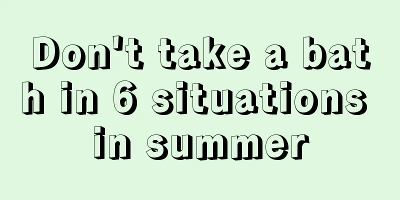 Don't take a bath in 6 situations in summer