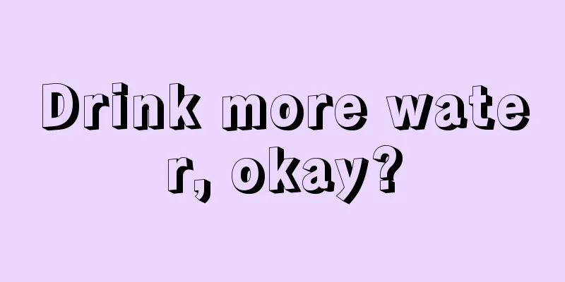 Drink more water, okay?