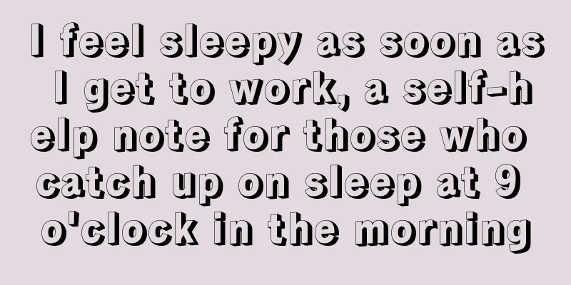 I feel sleepy as soon as I get to work, a self-help note for those who catch up on sleep at 9 o'clock in the morning