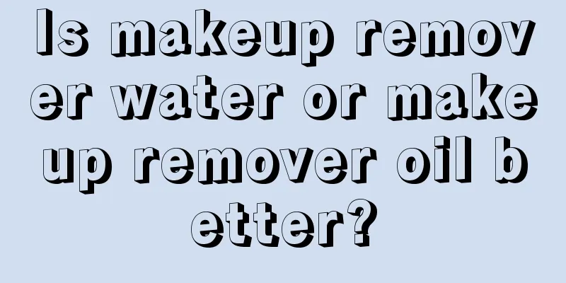 Is makeup remover water or makeup remover oil better?