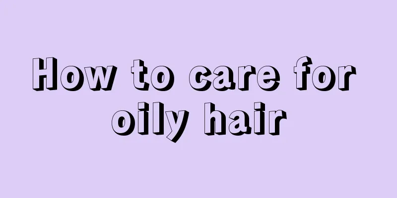How to care for oily hair