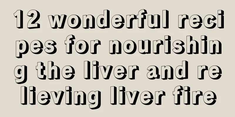 12 wonderful recipes for nourishing the liver and relieving liver fire