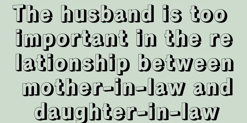 The husband is too important in the relationship between mother-in-law and daughter-in-law