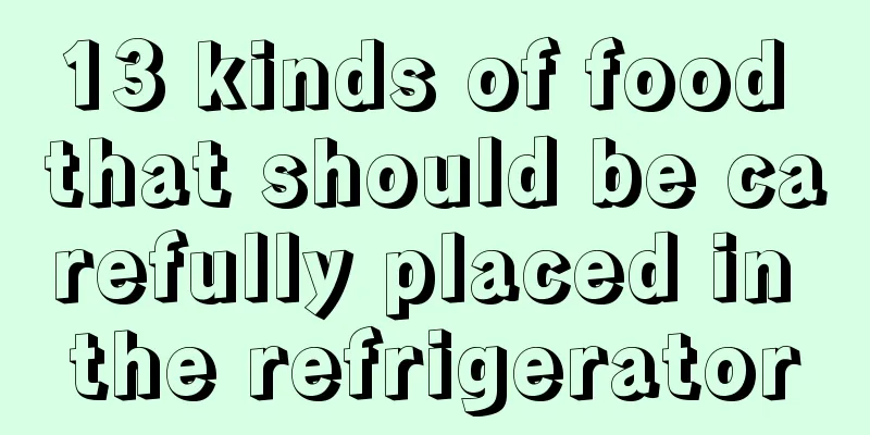 13 kinds of food that should be carefully placed in the refrigerator