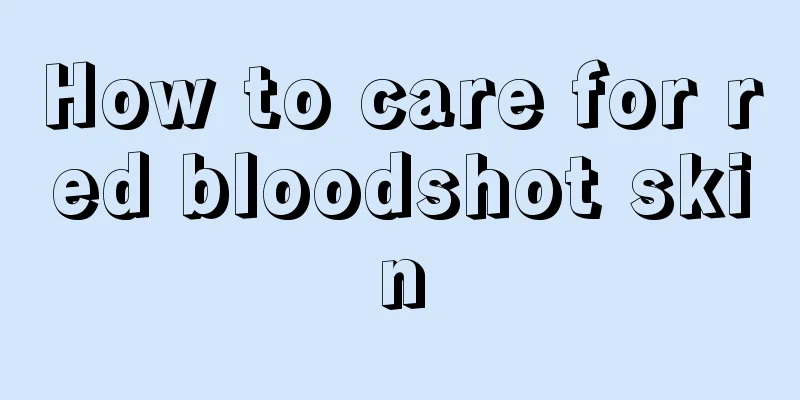 How to care for red bloodshot skin