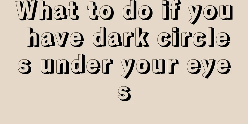 What to do if you have dark circles under your eyes