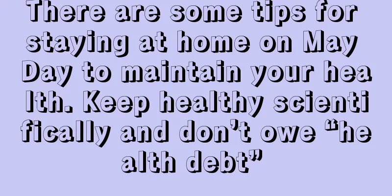 There are some tips for staying at home on May Day to maintain your health. Keep healthy scientifically and don’t owe “health debt” 