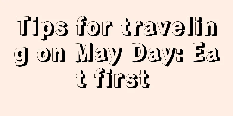 Tips for traveling on May Day: Eat first 