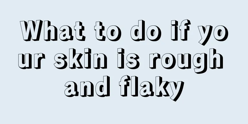 What to do if your skin is rough and flaky
