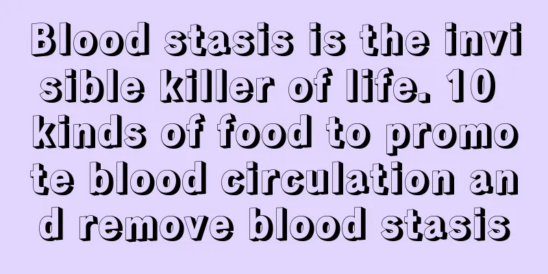 Blood stasis is the invisible killer of life. 10 kinds of food to promote blood circulation and remove blood stasis