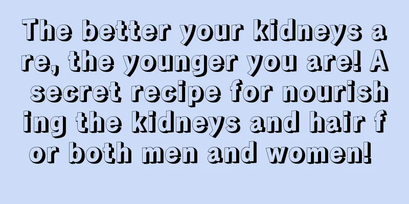 The better your kidneys are, the younger you are! A secret recipe for nourishing the kidneys and hair for both men and women! 