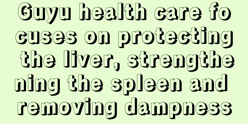 Guyu health care focuses on protecting the liver, strengthening the spleen and removing dampness