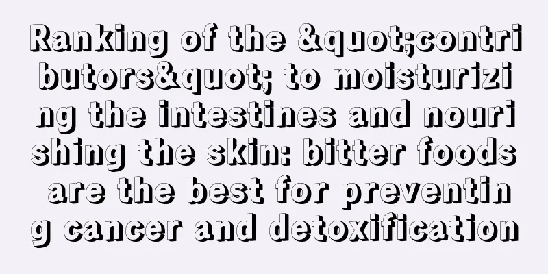 Ranking of the "contributors" to moisturizing the intestines and nourishing the skin: bitter foods are the best for preventing cancer and detoxification
