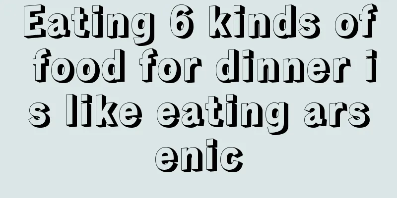 Eating 6 kinds of food for dinner is like eating arsenic