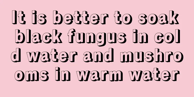It is better to soak black fungus in cold water and mushrooms in warm water