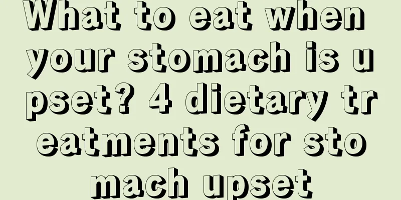 What to eat when your stomach is upset? 4 dietary treatments for stomach upset