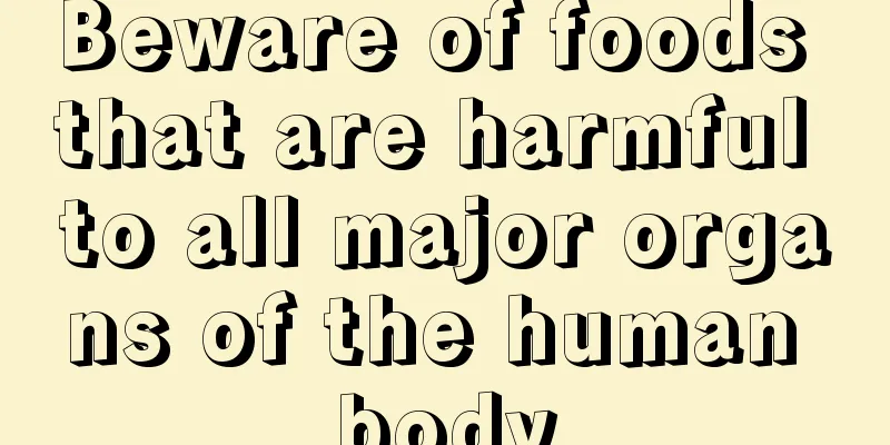 Beware of foods that are harmful to all major organs of the human body