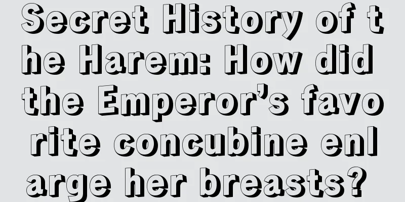 Secret History of the Harem: How did the Emperor’s favorite concubine enlarge her breasts? 