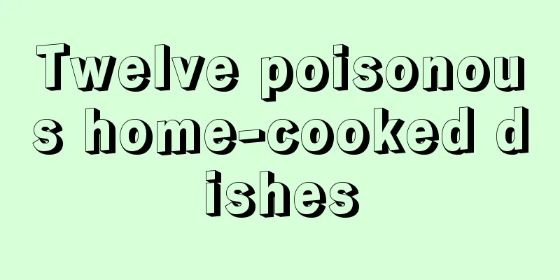 Twelve poisonous home-cooked dishes