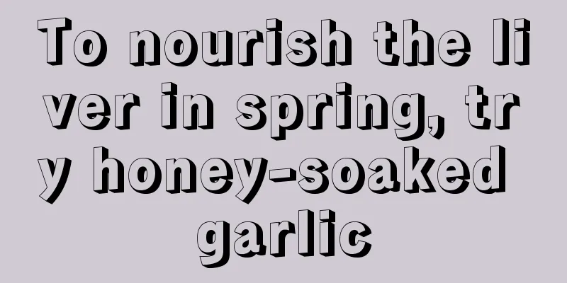 To nourish the liver in spring, try honey-soaked garlic