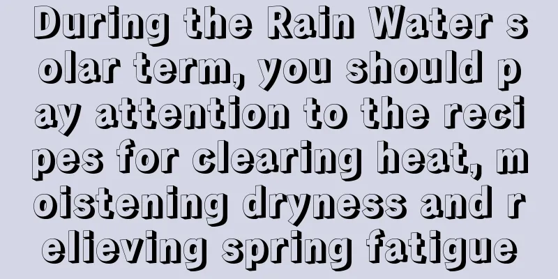 During the Rain Water solar term, you should pay attention to the recipes for clearing heat, moistening dryness and relieving spring fatigue