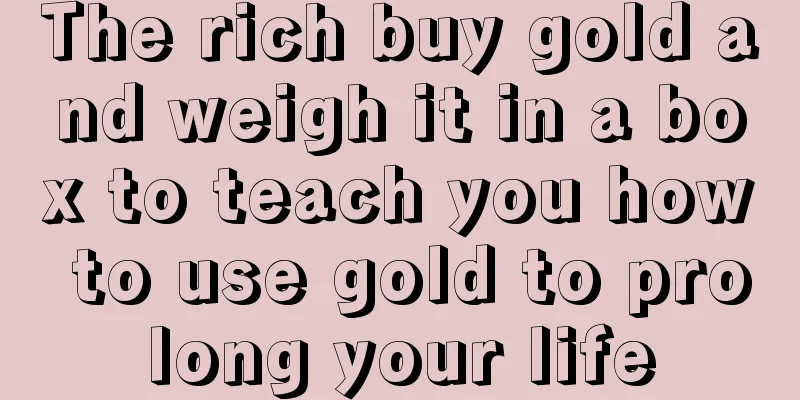 The rich buy gold and weigh it in a box to teach you how to use gold to prolong your life