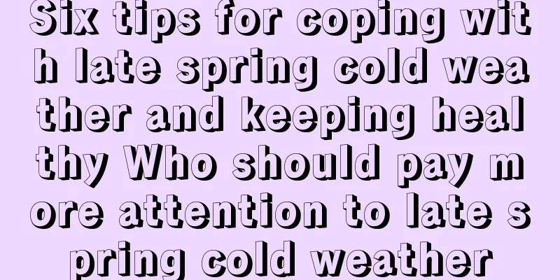 Six tips for coping with late spring cold weather and keeping healthy Who should pay more attention to late spring cold weather