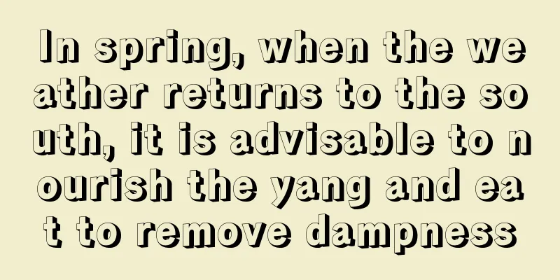 In spring, when the weather returns to the south, it is advisable to nourish the yang and eat to remove dampness