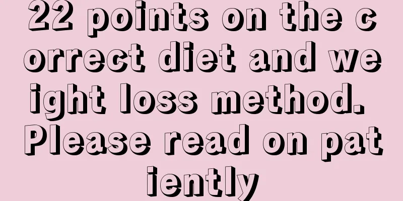 22 points on the correct diet and weight loss method. Please read on patiently